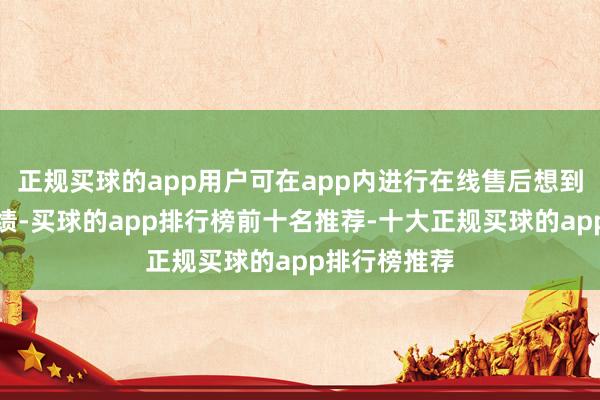 正规买球的app用户可在app内进行在线售后想到、维修等业绩-买球的app排行榜前十名推荐-十大正规买球的app排行榜推荐