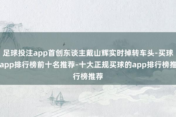 足球投注app首创东谈主戴山辉实时掉转车头-买球的app排行榜前十名推荐-十大正规买球的app排行榜推荐