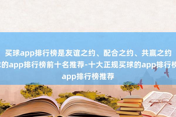 买球app排行榜是友谊之约、配合之约、共赢之约-买球的app排行榜前十名推荐-十大正规买球的app排行榜推荐