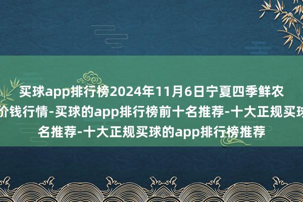 买球app排行榜2024年11月6日宁夏四季鲜农家具抽象批发市集价钱行情-买球的app排行榜前十名推荐-十大正规买球的app排行榜推荐