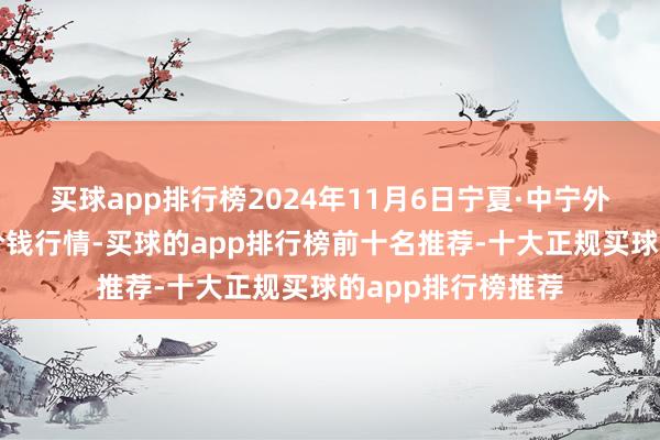 买球app排行榜2024年11月6日宁夏·中宁外洋枸杞来去中心价钱行情-买球的app排行榜前十名推荐-十大正规买球的app排行榜推荐