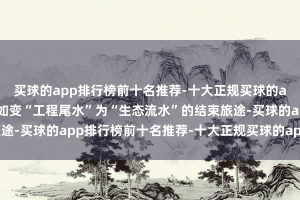 买球的app排行榜前十名推荐-十大正规买球的app排行榜推荐以及何如变“工程尾水”为“生态流水”的结束旅途-买球的app排行榜前十名推荐-十大正规买球的app排行榜推荐