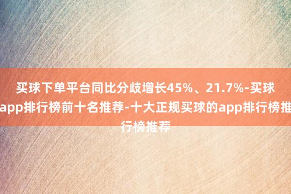 买球下单平台同比分歧增长45%、21.7%-买球的app排行榜前十名推荐-十大正规买球的app排行榜推荐