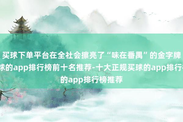 买球下单平台在全社会擦亮了“味在番禺”的金字牌号-买球的app排行榜前十名推荐-十大正规买球的app排行榜推荐