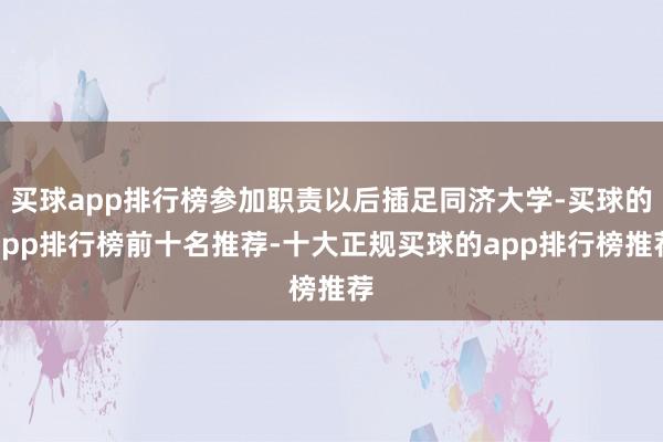 买球app排行榜参加职责以后插足同济大学-买球的app排行榜前十名推荐-十大正规买球的app排行榜推荐