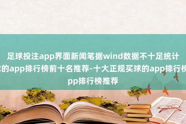 足球投注app界面新闻笔据wind数据不十足统计-买球的app排行榜前十名推荐-十大正规买球的app排行榜推荐