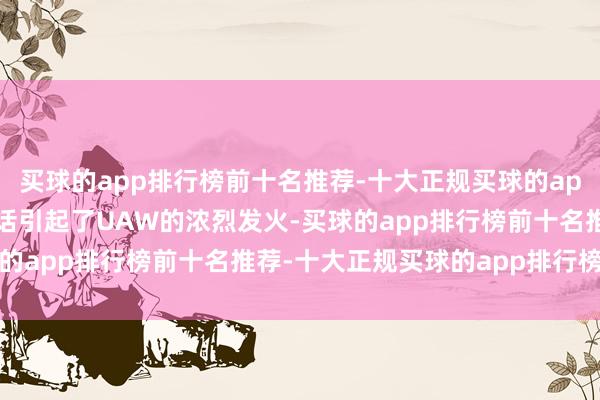 买球的app排行榜前十名推荐-十大正规买球的app排行榜推荐’”这番对话引起了UAW的浓烈发火-买球的app排行榜前十名推荐-十大正规买球的app排行榜推荐