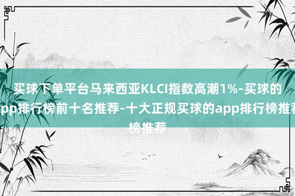 买球下单平台马来西亚KLCI指数高潮1%-买球的app排行榜前十名推荐-十大正规买球的app排行榜推荐