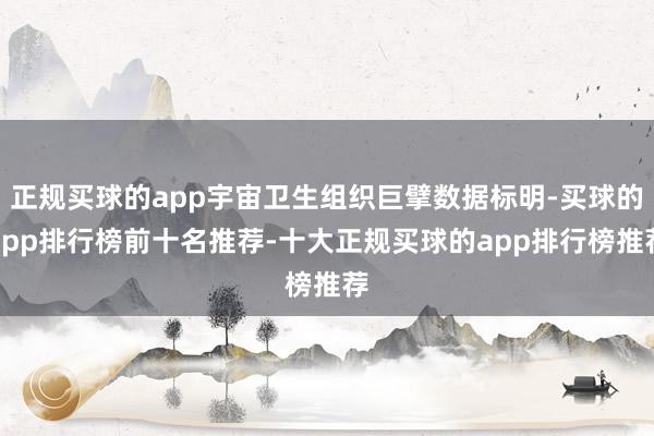 正规买球的app宇宙卫生组织巨擘数据标明-买球的app排行榜前十名推荐-十大正规买球的app排行榜推荐