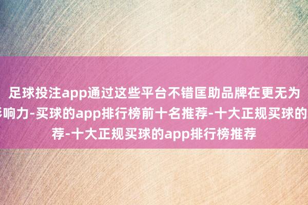 足球投注app通过这些平台不错匡助品牌在更无为的受众中传播影响力-买球的app排行榜前十名推荐-十大正规买球的app排行榜推荐