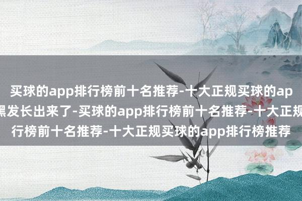 买球的app排行榜前十名推荐-十大正规买球的app排行榜推荐刘女士的黑发长出来了-买球的app排行榜前十名推荐-十大正规买球的app排行榜推荐