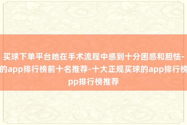 买球下单平台她在手术流程中感到十分困惑和胆怯-买球的app排行榜前十名推荐-十大正规买球的app排行榜推荐