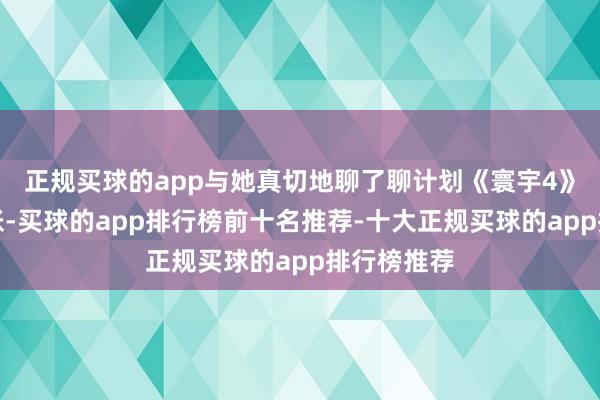 正规买球的app与她真切地聊了聊计划《寰宇4》的翌日主张-买球的app排行榜前十名推荐-十大正规买球的app排行榜推荐