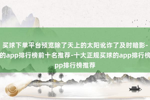 买球下单平台预览除了天上的太阳讹诈了及时暗影-买球的app排行榜前十名推荐-十大正规买球的app排行榜推荐