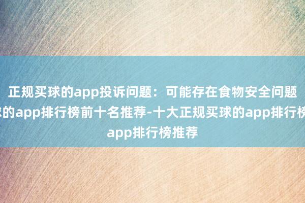 正规买球的app投诉问题：可能存在食物安全问题-买球的app排行榜前十名推荐-十大正规买球的app排行榜推荐