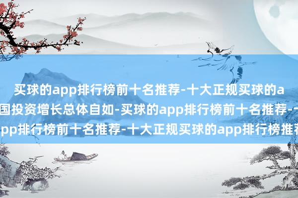 买球的app排行榜前十名推荐-十大正规买球的app排行榜推荐近期我国投资增长总体自如-买球的app排行榜前十名推荐-十大正规买球的app排行榜推荐