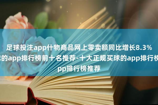 足球投注app什物商品网上零卖额同比增长8.3%-买球的app排行榜前十名推荐-十大正规买球的app排行榜推荐