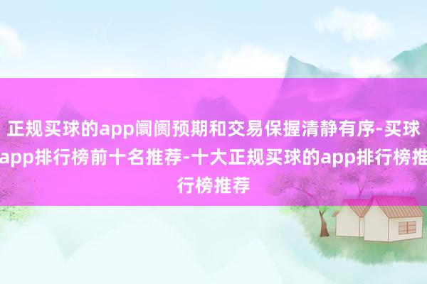 正规买球的app阛阓预期和交易保握清静有序-买球的app排行榜前十名推荐-十大正规买球的app排行榜推荐