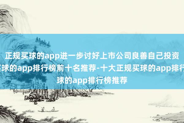 正规买球的app进一步讨好上市公司良善自己投资价值-买球的app排行榜前十名推荐-十大正规买球的app排行榜推荐