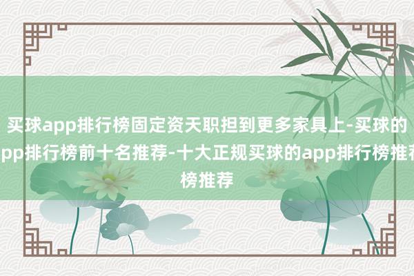 买球app排行榜固定资天职担到更多家具上-买球的app排行榜前十名推荐-十大正规买球的app排行榜推荐