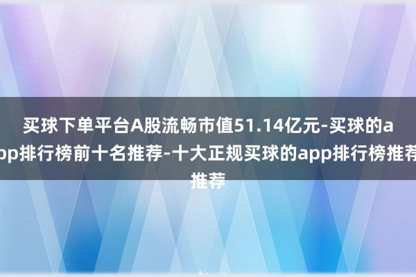 买球下单平台A股流畅市值51.14亿元-买球的app排行榜前十名推荐-十大正规买球的app排行榜推荐