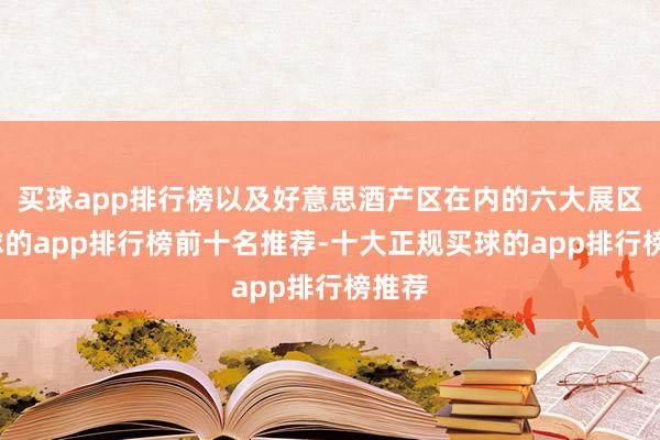 买球app排行榜以及好意思酒产区在内的六大展区-买球的app排行榜前十名推荐-十大正规买球的app排行榜推荐