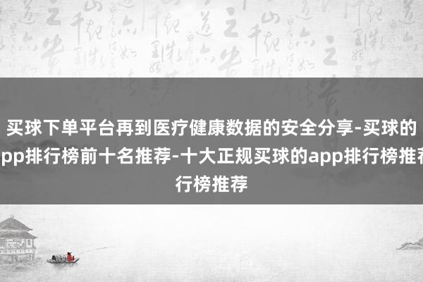 买球下单平台再到医疗健康数据的安全分享-买球的app排行榜前十名推荐-十大正规买球的app排行榜推荐