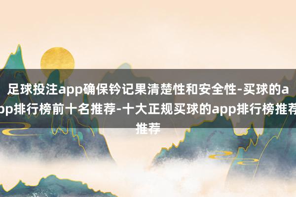 足球投注app确保钤记果清楚性和安全性-买球的app排行榜前十名推荐-十大正规买球的app排行榜推荐