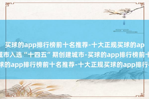 买球的app排行榜前十名推荐-十大正规买球的app排行榜推荐鹤壁等3个城市入选“十四五”期创建城市-买球的app排行榜前十名推荐-十大正规买球的app排行榜推荐