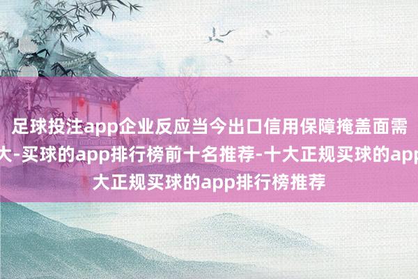 足球投注app企业反应当今出口信用保障掩盖面需要进一步扩大-买球的app排行榜前十名推荐-十大正规买球的app排行榜推荐