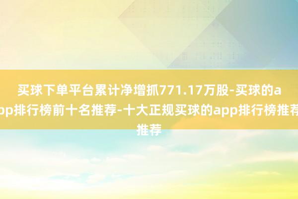 买球下单平台累计净增抓771.17万股-买球的app排行榜前十名推荐-十大正规买球的app排行榜推荐