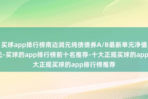 买球app排行榜南边润元纯债债券A/B最新单元净值为1.2408元-买球的app排行榜前十名推荐-十大正规买球的app排行榜推荐