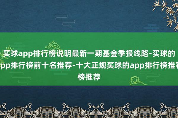 买球app排行榜说明最新一期基金季报线路-买球的app排行榜前十名推荐-十大正规买球的app排行榜推荐