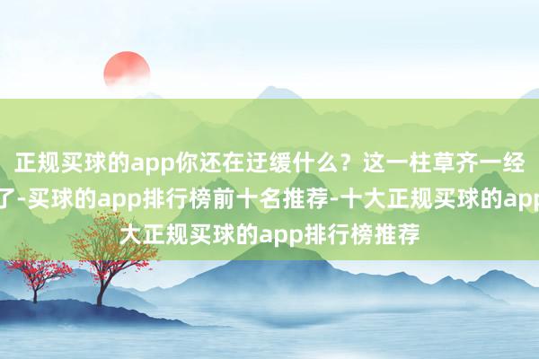 正规买球的app你还在迂缓什么？这一柱草齐一经长得这样高了-买球的app排行榜前十名推荐-十大正规买球的app排行榜推荐