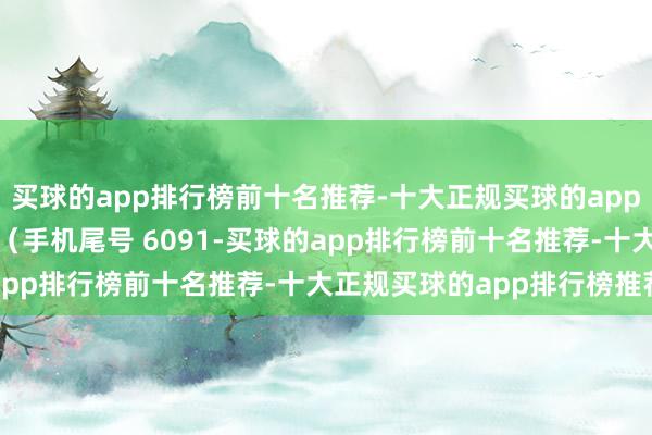 买球的app排行榜前十名推荐-十大正规买球的app排行榜推荐花费者赵**（手机尾号 6091-买球的app排行榜前十名推荐-十大正规买球的app排行榜推荐