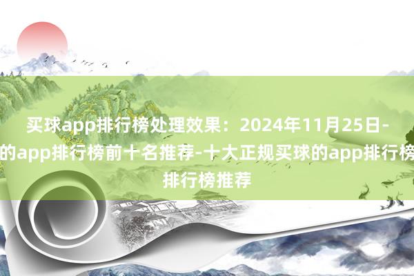 买球app排行榜处理效果：2024年11月25日-买球的app排行榜前十名推荐-十大正规买球的app排行榜推荐