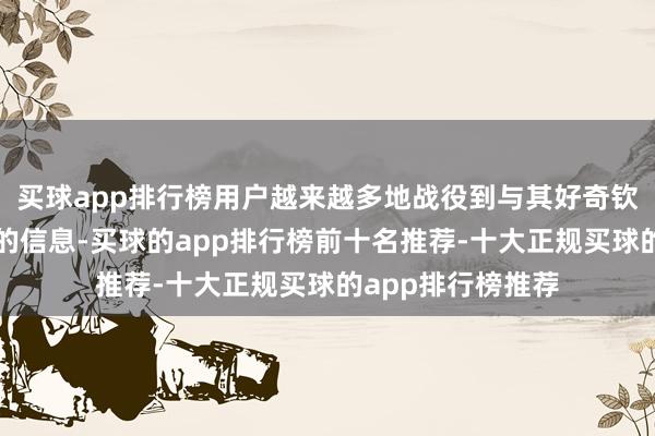 买球app排行榜用户越来越多地战役到与其好奇钦慕和不雅点相符的信息-买球的app排行榜前十名推荐-十大正规买球的app排行榜推荐