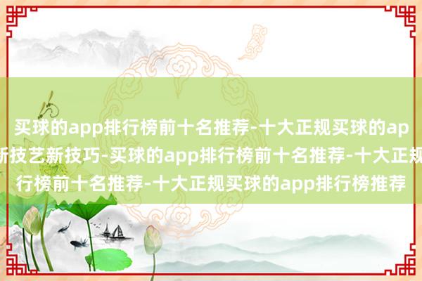 买球的app排行榜前十名推荐-十大正规买球的app排行榜推荐充分欺诈新技艺新技巧-买球的app排行榜前十名推荐-十大正规买球的app排行榜推荐