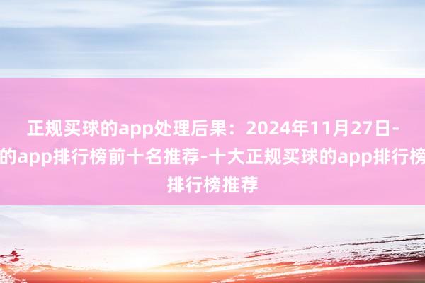 正规买球的app处理后果：2024年11月27日-买球的app排行榜前十名推荐-十大正规买球的app排行榜推荐