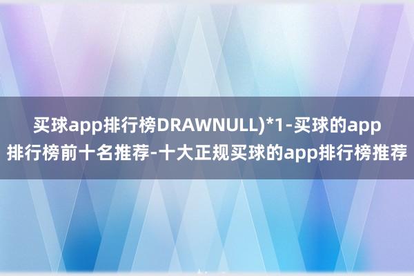 买球app排行榜DRAWNULL)*1-买球的app排行榜前十名推荐-十大正规买球的app排行榜推荐