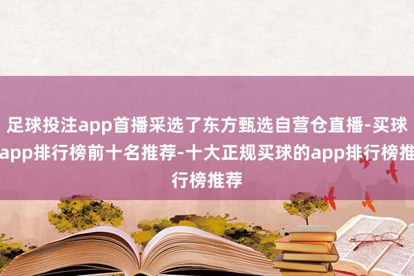 足球投注app首播采选了东方甄选自营仓直播-买球的app排行榜前十名推荐-十大正规买球的app排行榜推荐