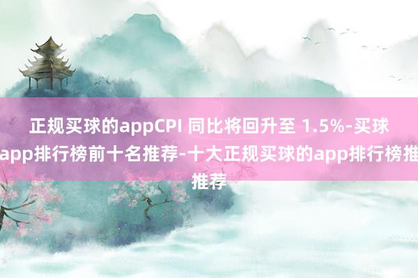 正规买球的appCPI 同比将回升至 1.5%-买球的app排行榜前十名推荐-十大正规买球的app排行榜推荐