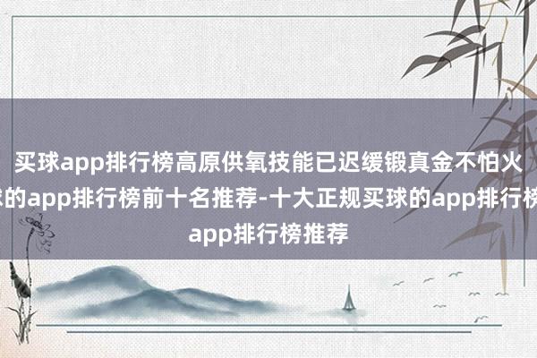 买球app排行榜高原供氧技能已迟缓锻真金不怕火-买球的app排行榜前十名推荐-十大正规买球的app排行榜推荐