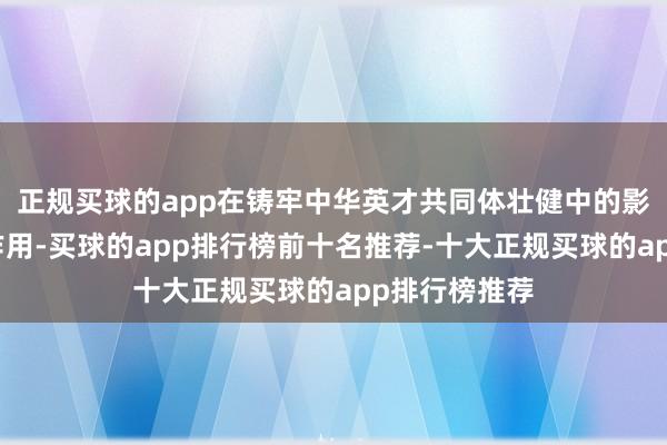 正规买球的app在铸牢中华英才共同体壮健中的影响力和纷乱作用-买球的app排行榜前十名推荐-十大正规买球的app排行榜推荐