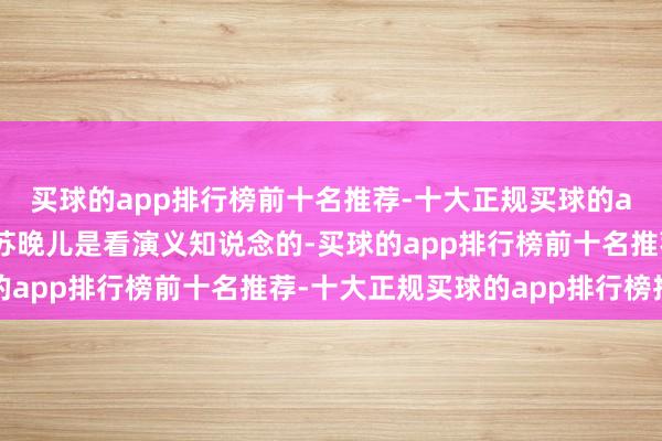 买球的app排行榜前十名推荐-十大正规买球的app排行榜推荐”其实苏晚儿是看演义知说念的-买球的app排行榜前十名推荐-十大正规买球的app排行榜推荐