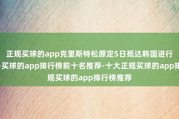 正规买球的app克里斯特松原定5日抵达韩国进行发挥拜谒-买球的app排行榜前十名推荐-十大正规买球的app排行榜推荐