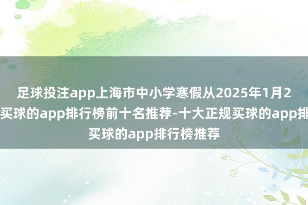 足球投注app上海市中小学寒假从2025年1月20日驱动-买球的app排行榜前十名推荐-十大正规买球的app排行榜推荐