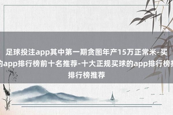 足球投注app其中第一期贪图年产15万正常米-买球的app排行榜前十名推荐-十大正规买球的app排行榜推荐