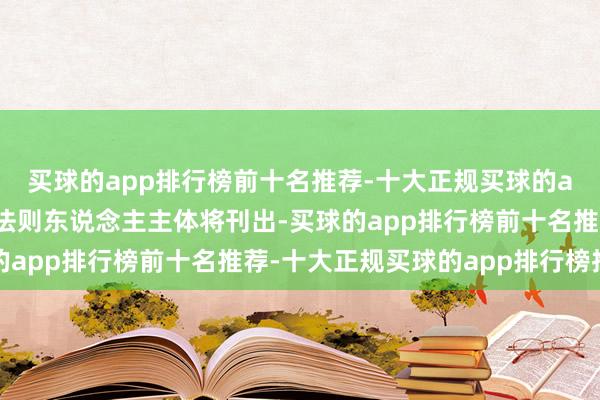 买球的app排行榜前十名推荐-十大正规买球的app排行榜推荐龙源公法则东说念主主体将刊出-买球的app排行榜前十名推荐-十大正规买球的app排行榜推荐