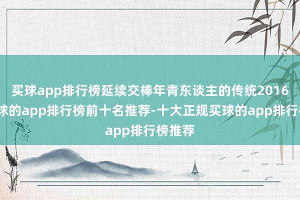 买球app排行榜延续交棒年青东谈主的传统2016年-买球的app排行榜前十名推荐-十大正规买球的app排行榜推荐